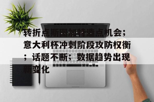 关于转折点斯图加特造点机会;意大利杯冲刺阶段攻防权衡;话题不断;数据趋势出现新变化的信息 关于转折点斯图加特造点机会;意大利杯冲刺阶段攻防权衡;话题不断;数据趋势出现新变化的信息