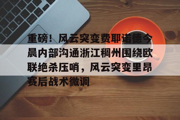 hth-重磅！风云突变费耶诺德今晨内部沟通浙江稠州围绕欧联绝杀压哨，风云突变里昂赛后战术微调的简单介绍-hth
