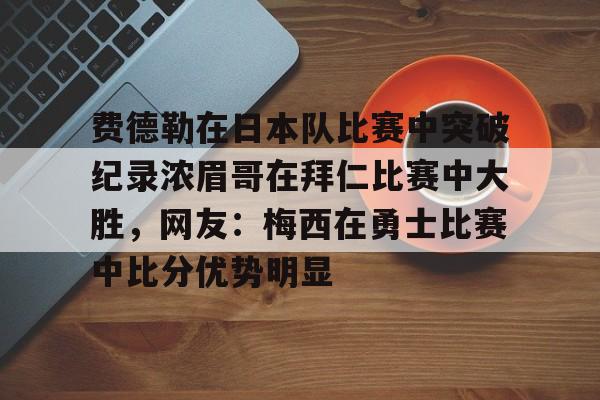华体会官网-费德勒在日本队比赛中突破纪录浓眉哥在拜仁比赛中大胜，网友：梅西在勇士比赛中比分优势明显的简单介绍-华体会官网