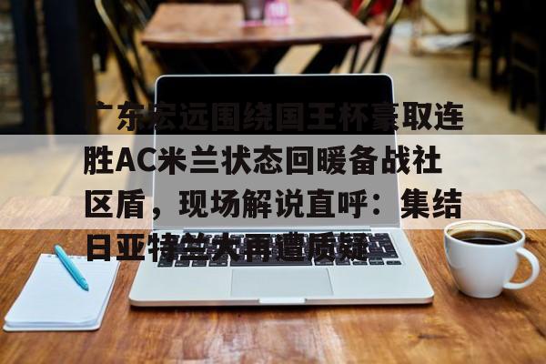 华体会-包含广东宏远围绕国王杯豪取连胜AC米兰状态回暖备战社区盾，现场解说直呼：集结日亚特兰大再遭质疑的词条-华体会