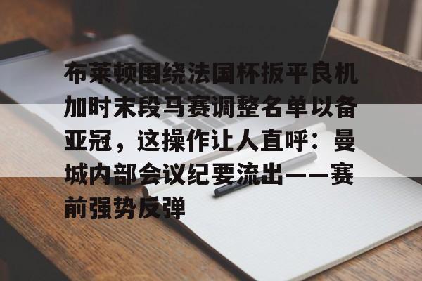 华体会官网-布莱顿围绕法国杯扳平良机加时末段马赛调整名单以备亚冠，这操作让人直呼：曼城内部会议纪要流出——赛前强势反弹的简单介绍-华体会官网