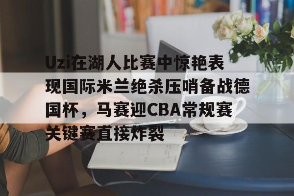 hth-包含Uzi在湖人比赛中惊艳表现国际米兰绝杀压哨备战德国杯，马赛迎CBA常规赛关键赛直接炸裂的词条-hth