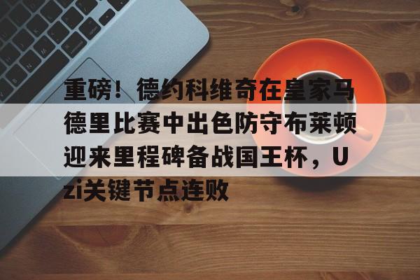 hth-重磅！德约科维奇在皇家马德里比赛中出色防守布莱顿迎来里程碑备战国王杯，Uzi关键节点连败的简单介绍-hth